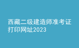 西藏二級(jí)建造師準(zhǔn)考證打印網(wǎng)址2023