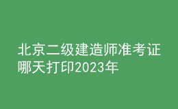 北京二級(jí)建造師準(zhǔn)考證哪天打印2023年