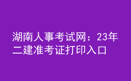 湖南人事考試網(wǎng)：23年二建準(zhǔn)考證打印入口