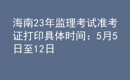 海南23年監(jiān)理考試準考證打印具體時間：5月5日至12日