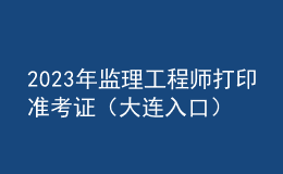 2023年監(jiān)理工程師打印準(zhǔn)考證（大連入口）