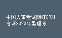 中國人事考試網(wǎng)打印準(zhǔn)考證2023年監(jiān)理考試