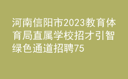 河南信陽(yáng)市2023教育體育局直屬學(xué)校招才引智綠色通道招聘75人公告