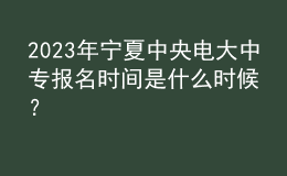 2023年寧夏中央電大中專報名時間是什么時候？