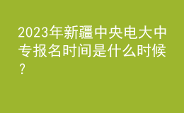 2023年新疆中央電大中專報名時間是什么時候？