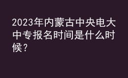 2023年內(nèi)蒙古中央電大中專報名時間是什么時候？