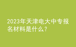 2023年天津電大中專報名材料是什么？