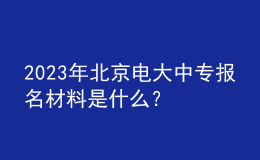 2023年北京電大中專報名材料是什么？