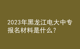 2023年黑龍江電大中專報名材料是什么？