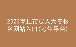 2023商丘市成人大專報(bào)名網(wǎng)站入口(考生平臺)