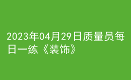 2023年04月29日質(zhì)量員每日一練《裝飾》