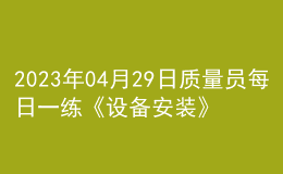 2023年04月29日質(zhì)量員每日一練《設(shè)備安裝》