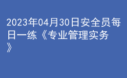 2023年04月30日安全員每日一練《專業(yè)管理實(shí)務(wù)》