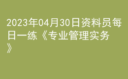 2023年04月30日資料員每日一練《專業(yè)管理實(shí)務(wù)》