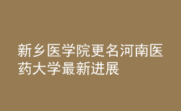 新鄉(xiāng)醫(yī)學院更名河南醫(yī)藥大學最新進展