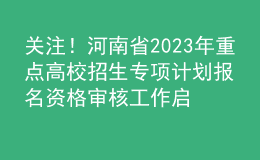 關(guān)注！河南省2023年重點(diǎn)高校招生專(zhuān)項(xiàng)計(jì)劃報(bào)名資格審核工作啟動(dòng)