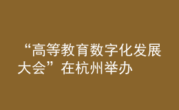 “高等教育數(shù)字化發(fā)展大會(huì)”在杭州舉辦