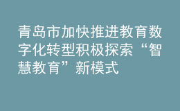 青島市加快推進教育數(shù)字化轉(zhuǎn)型 積極探索“智慧教育”新模式