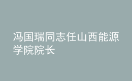 馮國(guó)瑞同志任山西能源學(xué)院院長(zhǎng)