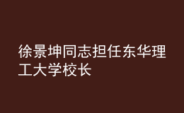 徐景坤同志擔(dān)任東華理工大學(xué)校長(zhǎng)