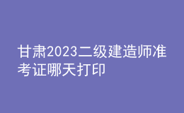 甘肅2023二級建造師準(zhǔn)考證哪天打印