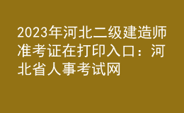 2023年河北二級(jí)建造師準(zhǔn)考證在打印入口：河北省人事考試網(wǎng)