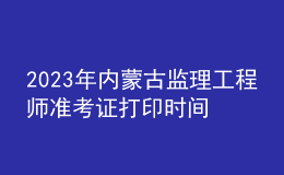 2023年內(nèi)蒙古監(jiān)理工程師準(zhǔn)考證打印時(shí)間