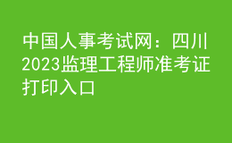 中國人事考試網(wǎng)：四川2023監(jiān)理工程師準(zhǔn)考證打印入口