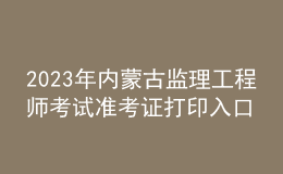 2023年內(nèi)蒙古監(jiān)理工程師考試準(zhǔn)考證打印入口