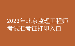 2023年北京監(jiān)理工程師考試準(zhǔn)考證打印入口