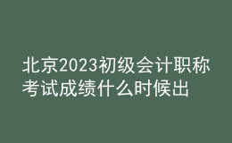 北京2023初級(jí)會(huì)計(jì)職稱考試成績(jī)什么時(shí)候出