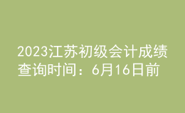 2023江蘇初級會計成績查詢時間：6月16日前