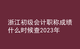 浙江初級會計職稱成績什么時候查2023年