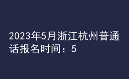 2023年5月浙江杭州普通話報名時間：5月15日-16日