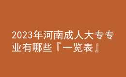 2023年河南成人大專專業(yè)有哪些『一覽表』