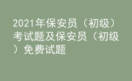 2021年保安員（初級）考試題及保安員（初級）免費(fèi)試題