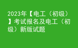 2023年【電工（初級(jí)）】考試報(bào)名及電工（初級(jí)）新版試題