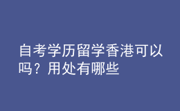 自考學(xué)歷留學(xué)香港可以嗎？用處有哪些 