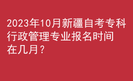 2023年10月新疆自考?？菩姓芾韺I(yè)報名時間在幾月？ 