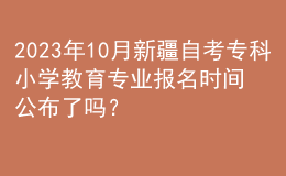 2023年10月新疆自考專科小學(xué)教育專業(yè)報(bào)名時間公布了嗎？ 