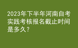 2023年下半年河南自考實踐考核報名截止時間是多久？ 