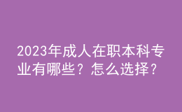 2023年成人在職本科專業(yè)有哪些？怎么選擇？