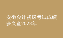 安徽會計初級考試成績多久查2023年