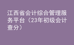 江西省會(huì)計(jì)綜合管理服務(wù)平臺(tái)（23年初級會(huì)計(jì)查分）