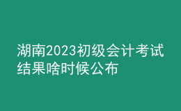 湖南2023初級(jí)會(huì)計(jì)考試結(jié)果啥時(shí)候公布