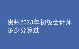 貴州2023年初級(jí)會(huì)計(jì)師多少分算過(guò)