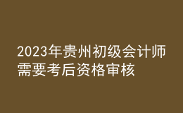 2023年貴州初級會計師需要考后資格審核