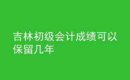 吉林初級會計成績可以保留幾年