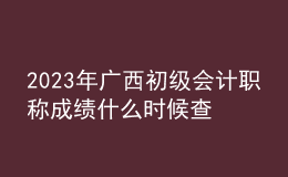 2023年廣西初級(jí)會(huì)計(jì)職稱成績(jī)什么時(shí)候查