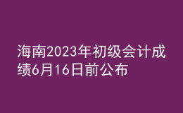 海南2023年初級會計成績6月16日前公布